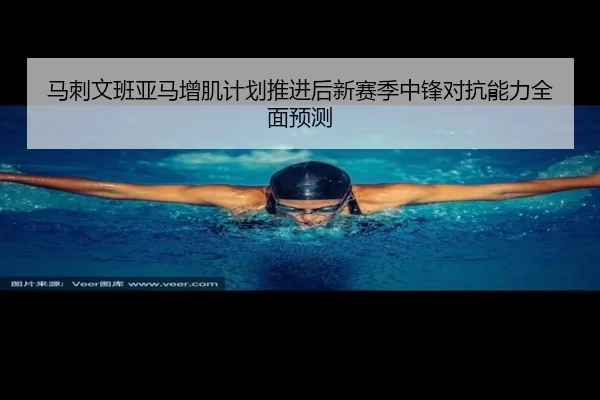 马刺文班亚马增肌计划推进后新赛季中锋对抗能力全面预测