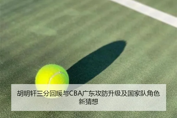 胡明轩三分回暖与CBA广东攻防升级及国家队角色新猜想