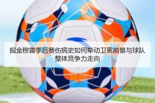 掘金穆雷季后赛伤病史如何牵动卫冕前景与球队整体竞争力走向