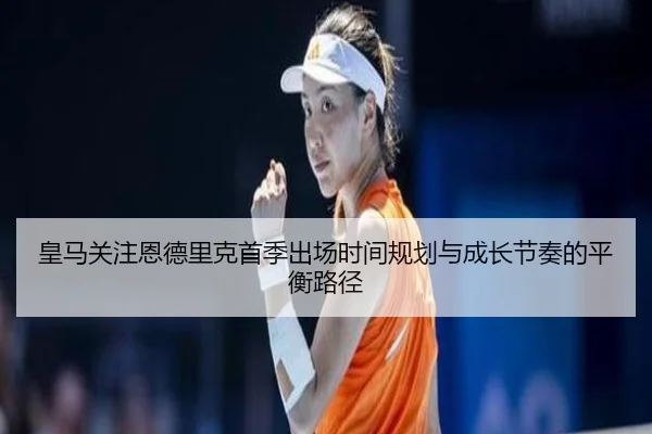 皇马关注恩德里克首季出场时间规划与成长节奏的平衡路径