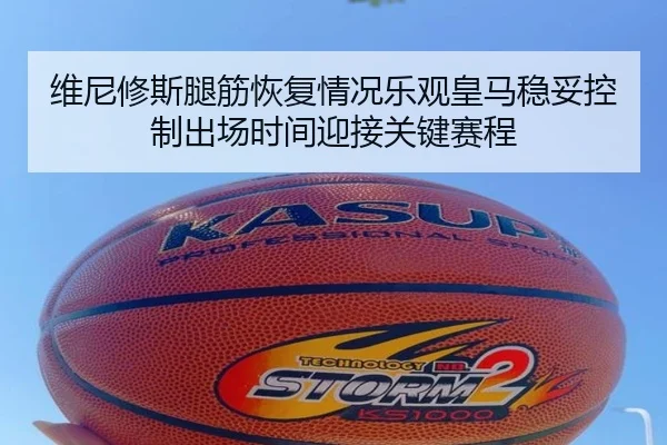 维尼修斯腿筋恢复情况乐观皇马稳妥控制出场时间迎接关键赛程