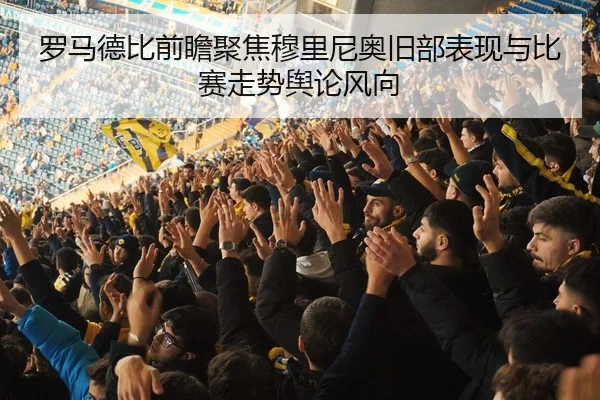 罗马德比前瞻聚焦穆里尼奥旧部表现与比赛走势舆论风向