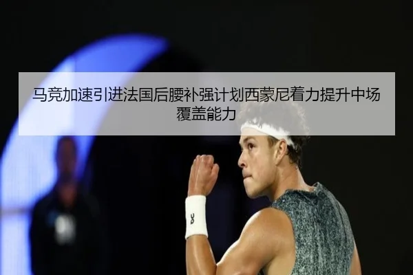 马竞加速引进法国后腰补强计划西蒙尼着力提升中场覆盖能力
